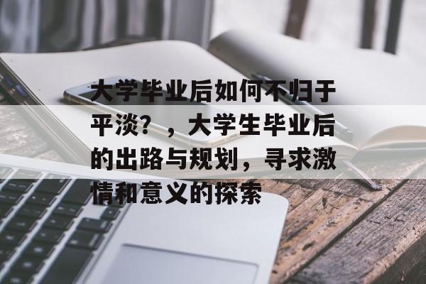 大学毕业后如何不归于平淡?,大学生毕业后的出路与规划,寻求激情和意义的探索 大学毕业后如何不归于平淡?,大学生毕业后的出路与规划,寻求激情和意义的探索