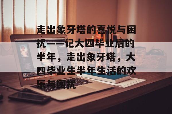 走出象牙塔的喜悦与困扰——记大四毕业后的半年，走出象牙塔，大四毕业生半年生活的欢乐与困扰