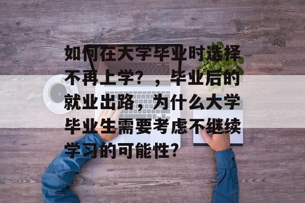 如何在大学毕业时选择不再上学？，毕业后的就业出路，为什么大学毕业生需要考虑不继续学习的可能性?