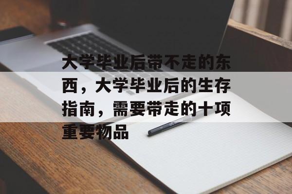 大学毕业后带不走的东西，大学毕业后的生存指南，需要带走的十项重要物品