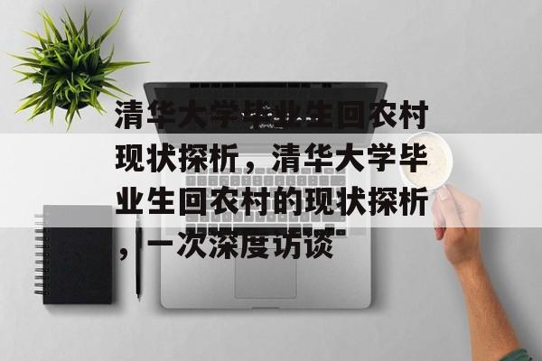 清华大学毕业生回农村现状探析,清华大学毕业生回农村的现状探析,一次深度访谈 清华大学毕业生回农村现状探析,清华大学毕业生回农村的现状探析,一次深度访谈