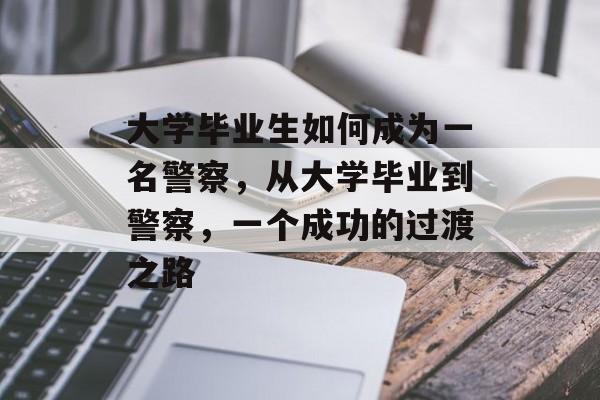大学毕业生如何成为一名警察，从大学毕业到警察，一个成功的过渡之路