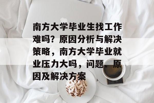 南方大学毕业生找工作难吗？原因分析与解决策略，南方大学毕业就业压力大吗，问题、原因及解决方案