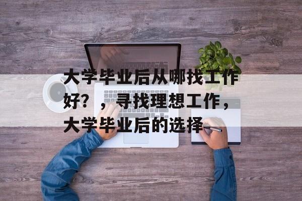 大学毕业后从哪找工作好?,寻找理想工作,大学毕业后的选择 大学毕业后从哪找工作好?,寻找理想工作,大学毕业后的选择