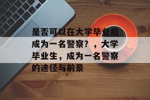 是否可以在大学毕业后成为一名警察?,大学毕业生,成为一名警察的途径与前景 是否可以在大学毕业后成为一名警察?,大学毕业生,成为一名警察的途径与前景