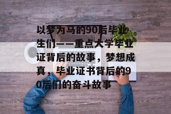 以梦为马的90后毕业生们——重点大学毕业证背后的故事,梦想成真,毕业证书背后的90后们的奋斗故事 以梦为马的90后毕业生们——重点大学毕业证背后的故事,梦想成真,毕业证书背后的90后们的奋斗故事