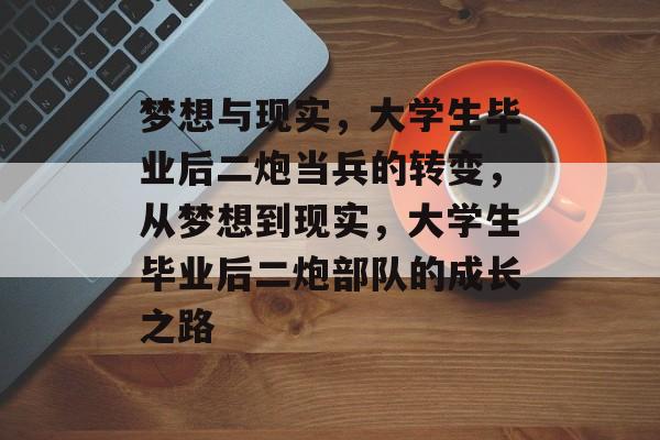 梦想与现实,大学生毕业后二炮当兵的转变,从梦想到现实,大学生毕业后二炮部队的成长之路 梦想与现实,大学生毕业后二炮当兵的转变,从梦想到现实,大学生毕业后二炮部队的成长之路