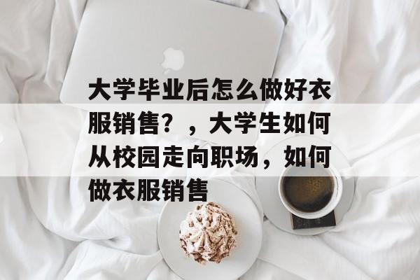 大学毕业后怎么做好衣服销售？，大学生如何从校园走向职场，如何做衣服销售