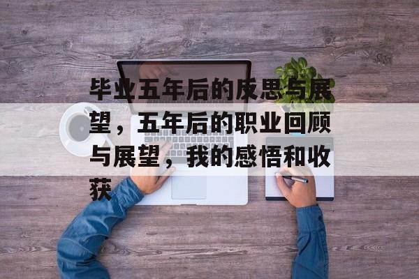 毕业五年后的反思与展望，五年后的职业回顾与展望，我的感悟和收获