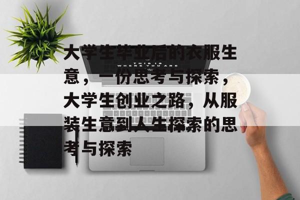 大学生毕业后的衣服生意,一份思考与探索,大学生创业之路,从服装生意到人生探索的思考与探索 大学生毕业后的衣服生意,一份思考与探索,大学生创业之路,从服装生意到人生探索的思考与探索