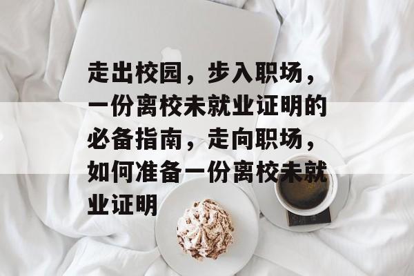走出校园,步入职场,一份离校未就业证明的必备指南,走向职场,如何准备一份离校未就业证明 走出校园,步入职场,一份离校未就业证明的必备指南,走向职场,如何准备一份离校未就业证明