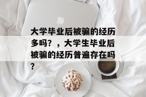 大学毕业后被骗的经历多吗？，大学生毕业后被骗的经历普遍存在吗？