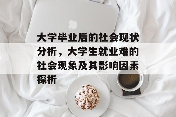 大学毕业后的社会现状分析，大学生就业难的社会现象及其影响因素探析