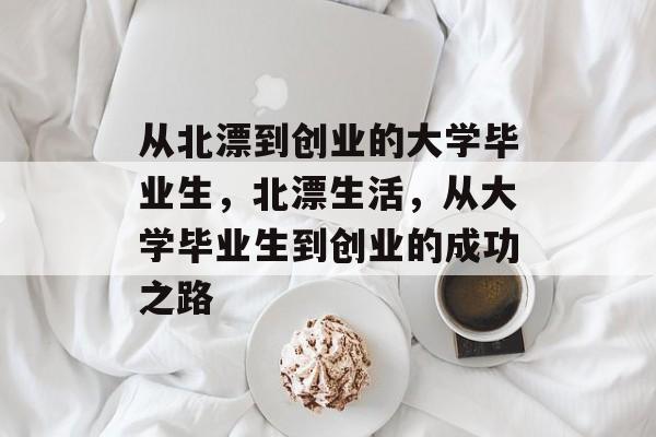 从北漂到创业的大学毕业生,北漂生活,从大学毕业生到创业的成功之路 从北漂到创业的大学毕业生,北漂生活,从大学毕业生到创业的成功之路