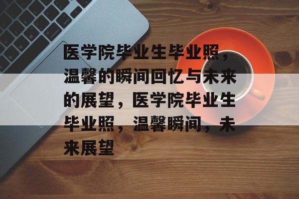 医学院毕业生毕业照,温馨的瞬间回忆与未来的展望,医学院毕业生毕业照,温馨瞬间,未来展望 医学院毕业生毕业照,温馨的瞬间回忆与未来的展望,医学院毕业生毕业照,温馨瞬间,未来展望