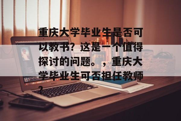重庆大学毕业生是否可以教书?这是一个值得探讨的问题。,重庆大学毕业生可否担任教师? 重庆大学毕业生是否可以教书?这是一个值得探讨的问题。,重庆大学毕业生可否担任教师?