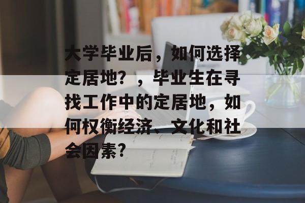 大学毕业后,如何选择定居地?,毕业生在寻找工作中的定居地,如何权衡经济、文化和社会因素? 大学毕业后,如何选择定居地?,毕业生在寻找工作中的定居地,如何权衡经济、文化和社会因素?
