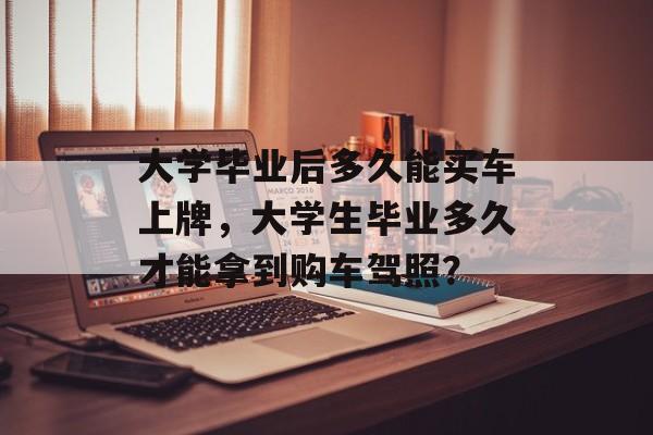 大学毕业后多久能买车上牌,大学生毕业多久才能拿到购车驾照? 大学毕业后多久能买车上牌,大学生毕业多久才能拿到购车驾照?
