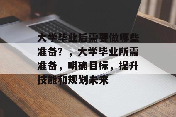 大学毕业后需要做哪些准备？，大学毕业所需准备，明确目标，提升技能和规划未来