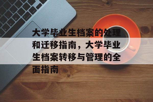 大学毕业生档案的处理和迁移指南,大学毕业生档案转移与管理的全面指南 大学毕业生档案的处理和迁移指南,大学毕业生档案转移与管理的全面指南
