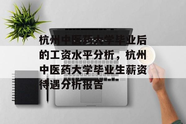 杭州中医药大学毕业后的工资水平分析，杭州中医药大学毕业生薪资待遇分析报告