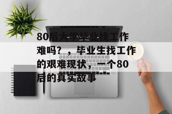 80后大学毕业找工作难吗？，毕业生找工作的艰难现状，一个80后的真实故事