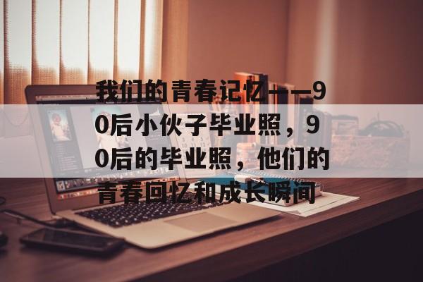 我们的青春记忆——90后小伙子毕业照，90后的毕业照，他们的青春回忆和成长瞬间