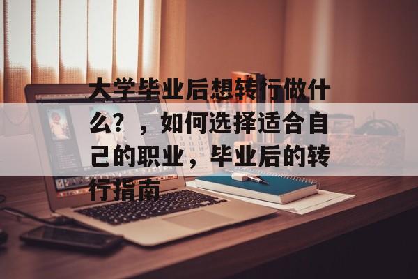 大学毕业后想转行做什么？，如何选择适合自己的职业，毕业后的转行指南