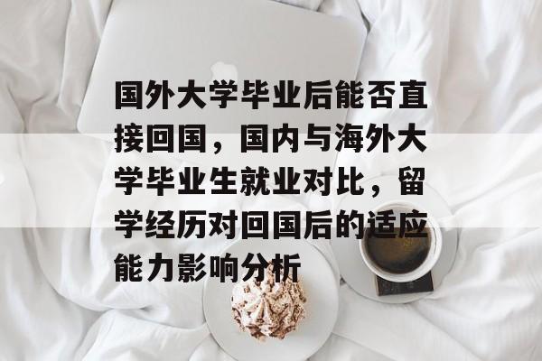国外大学毕业后能否直接回国，国内与海外大学毕业生就业对比，留学经历对回国后的适应能力影响分析