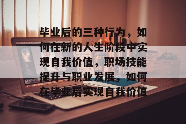 毕业后的三种行为，如何在新的人生阶段中实现自我价值，职场技能提升与职业发展，如何在毕业后实现自我价值