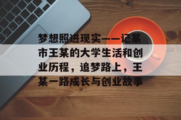 梦想照进现实——记某市王某的大学生活和创业历程，追梦路上，王某一路成长与创业故事