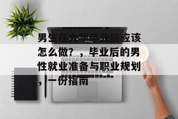 男生在大学毕业后应该怎么做？，毕业后的男性就业准备与职业规划，一份指南