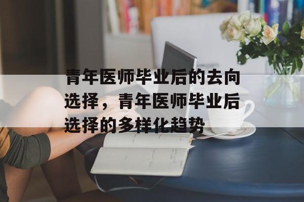 青年医师毕业后的去向选择,青年医师毕业后选择的多样化趋势 青年医师毕业后的去向选择,青年医师毕业后选择的多样化趋势