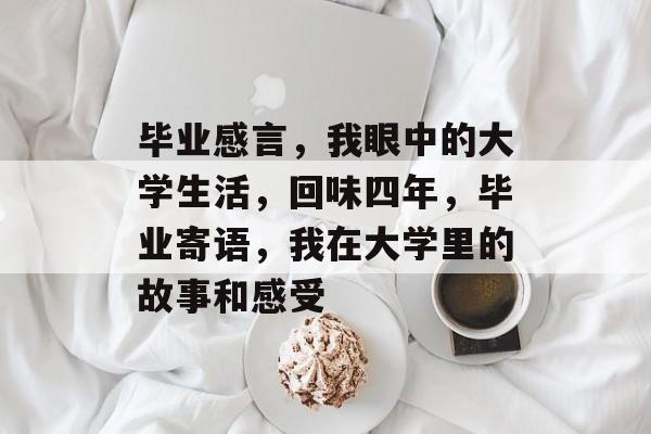 毕业感言,我眼中的大学生活,回味四年,毕业寄语,我在大学里的故事和感受 毕业感言,我眼中的大学生活,回味四年,毕业寄语,我在大学里的故事和感受
