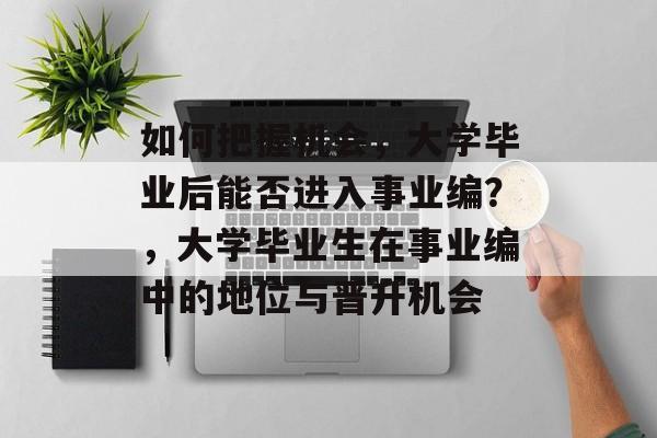 如何把握机会，大学毕业后能否进入事业编？，大学毕业生在事业编中的地位与晋升机会