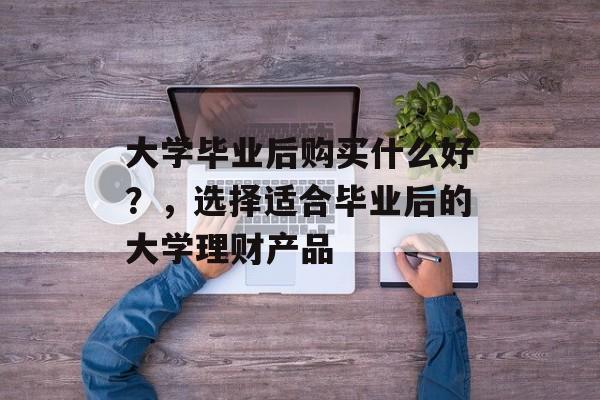 大学毕业后购买什么好？，选择适合毕业后的大学理财产品