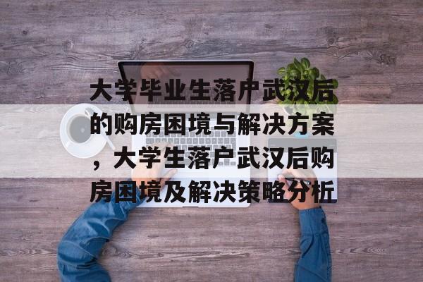 大学毕业生落户武汉后的购房困境与解决方案，大学生落户武汉后购房困境及解决策略分析