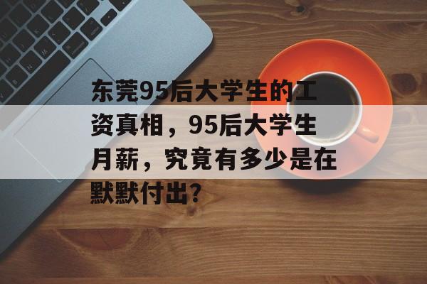 东莞95后大学生的工资真相,95后大学生月薪,究竟有多少是在默默付出? 东莞95后大学生的工资真相,95后大学生月薪,究竟有多少是在默默付出?