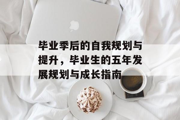 毕业季后的自我规划与提升，毕业生的五年发展规划与成长指南