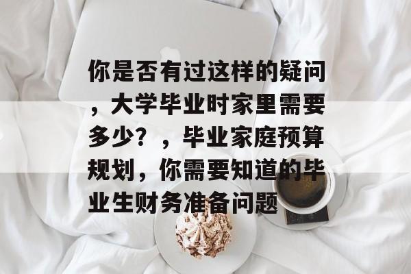 你是否有过这样的疑问，大学毕业时家里需要多少？，毕业家庭预算规划，你需要知道的毕业生财务准备问题