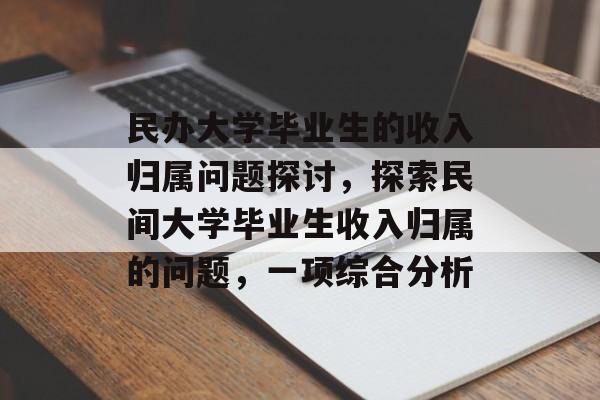 民办大学毕业生的收入归属问题探讨,探索民间大学毕业生收入归属的问题,一项综合分析 民办大学毕业生的收入归属问题探讨,探索民间大学毕业生收入归属的问题,一项综合分析