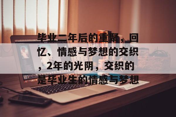 毕业二年后的重聚,回忆、情感与梦想的交织,2年的光阴,交织的是毕业生的情感与梦想 毕业二年后的重聚,回忆、情感与梦想的交织,2年的光阴,交织的是毕业生的情感与梦想