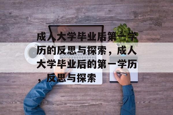 成人大学毕业后第一学历的反思与探索,成人大学毕业后的第一学历,反思与探索 成人大学毕业后第一学历的反思与探索,成人大学毕业后的第一学历,反思与探索