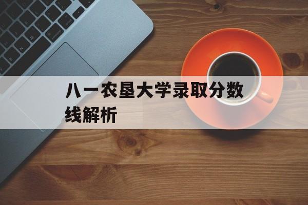八一农垦大学录取分数线解析