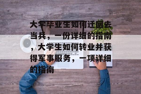 大学毕业生如何迁回去当兵,一份详细的指南,大学生如何转业并获得军事服务,一项详细的指南 大学毕业生如何迁回去当兵,一份详细的指南,大学生如何转业并获得军事服务,一项详细的指南