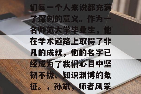 孙斌,这个名字对于我们每一个人来说都充满了深刻的意义。作为一名师范大学毕业生,他在学术道路上取得了非凡的成就,他的名字已经成为了我们心目中坚韧不拔、知识渊博的象征。,孙斌,师者风采,学海无涯 孙斌,这个名字对于我们每一个人来说都充满了深刻的意义。作为一名师范大学毕业生,他在学术道路上取得了非凡的成就,他的名字已经成为了我们心目中坚韧不拔、知识渊博的象征。,孙斌,师者风采,学海无涯