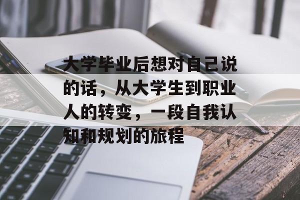 大学毕业后想对自己说的话，从大学生到职业人的转变，一段自我认知和规划的旅程