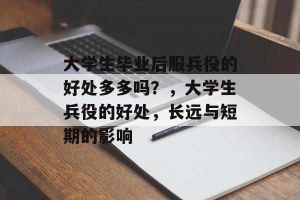 大学生毕业后服兵役的好处多多吗？，大学生兵役的好处，长远与短期的影响