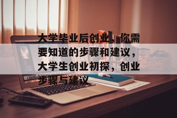 大学毕业后创业,你需要知道的步骤和建议,大学生创业初探,创业步骤与建议 大学毕业后创业,你需要知道的步骤和建议,大学生创业初探,创业步骤与建议
