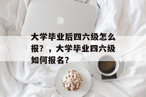 大学毕业后四六级怎么报？，大学毕业四六级如何报名？
